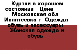 Куртки в хорошем состоянии › Цена ­ 500 - Московская обл., Ивантеевка г. Одежда, обувь и аксессуары » Женская одежда и обувь   